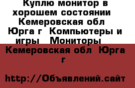 Куплю монитор в хорошем состоянии - Кемеровская обл., Юрга г. Компьютеры и игры » Мониторы   . Кемеровская обл.,Юрга г.